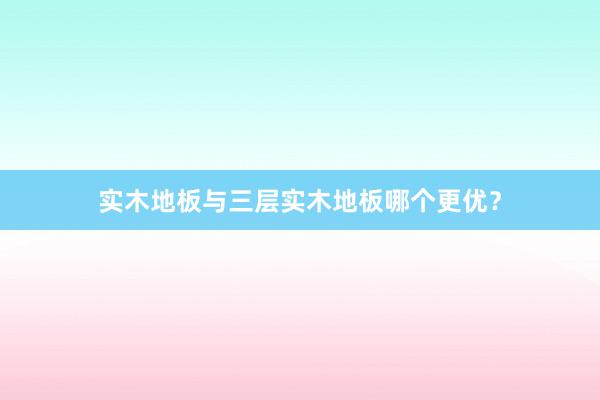 实木地板与三层实木地板哪个更优？