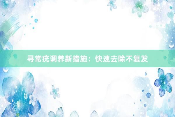 寻常疣调养新措施：快速去除不复发